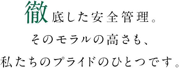 徹底した安全管理。そのモラルの高さも、私たちのプライドのひとつです。