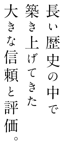 長い歴史の中で築き上げてきた大きな信頼と評価