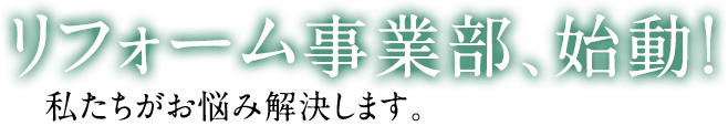 リフォーム事業部、始動！私たちがお悩み解決します。