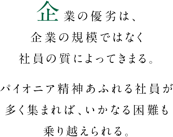 企業の優劣は、企業の規模ではなく社員の質によってきまる。パイオニア精神あふれる社員が多く集まれば、いかなる困難も乗り越えられる。